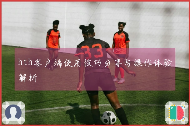 hth客户端使用技巧分享与操作体验解析