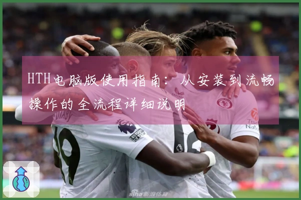 HTH电脑版使用指南：从安装到流畅操作的全流程详细说明