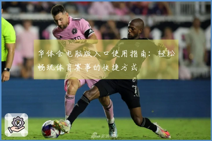 华体会电脑版入口使用指南：轻松畅玩体育赛事的快捷方式