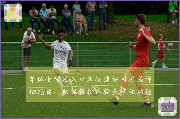 华体会官方入口及快捷访问方式详细指南，助你轻松体验多样化功能