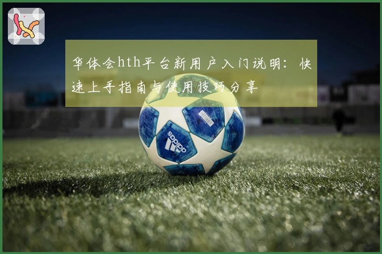 华体会hth平台新用户入门说明：快速上手指南与使用技巧分享