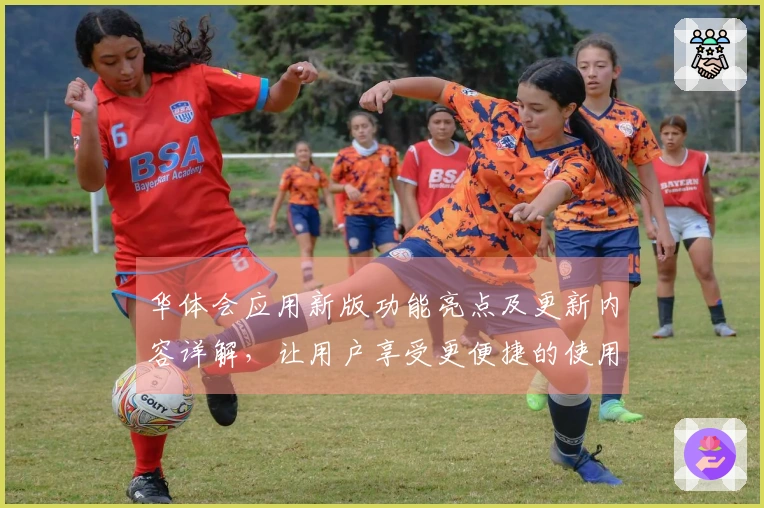 华体会应用新版功能亮点及更新内容详解，让用户享受更便捷的使用体验