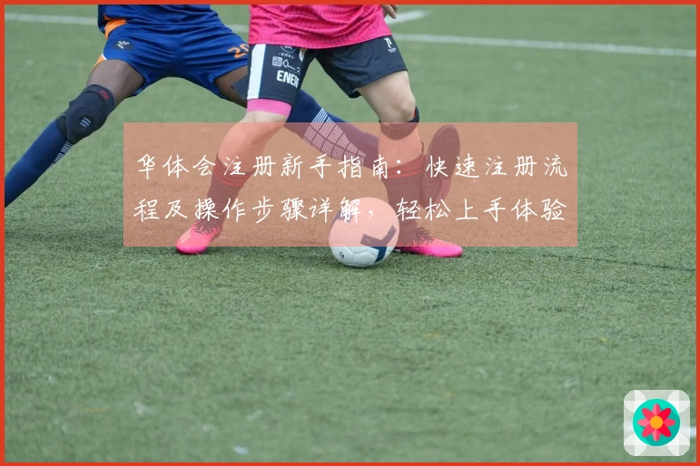 华体会注册新手指南：快速注册流程及操作步骤详解，轻松上手体验精彩内容