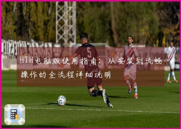 HTH电脑版使用指南：从安装到流畅操作的全流程详细说明