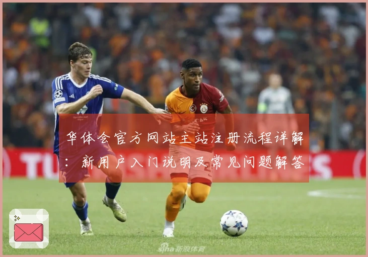 华体会官方网站主站注册流程详解：新用户入门说明及常见问题解答