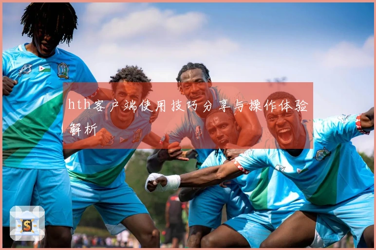 hth客户端使用技巧分享与操作体验解析