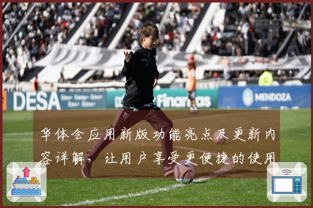 华体会应用新版功能亮点及更新内容详解，让用户享受更便捷的使用体验