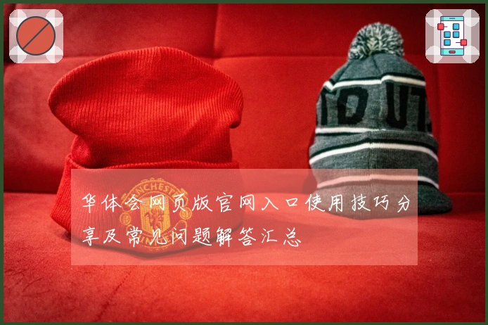 华体会网页版官网入口使用技巧分享及常见问题解答汇总