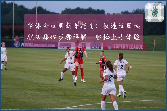 华体会注册新手指南：快速注册流程及操作步骤详解，轻松上手体验精彩内容