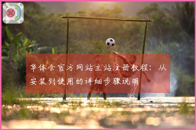 华体会官方网站主站注册教程：从安装到使用的详细步骤说明