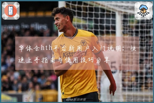 华体会hth平台新用户入门说明：快速上手指南与使用技巧分享