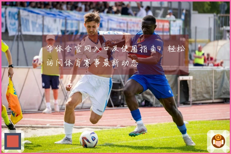 华体会官网入口及使用指南，轻松访问体育赛事最新动态