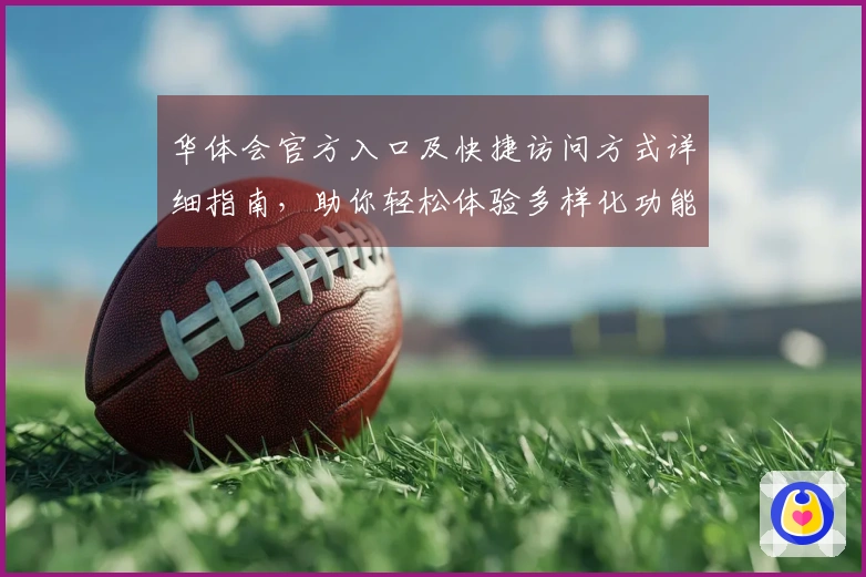 华体会官方入口及快捷访问方式详细指南，助你轻松体验多样化功能