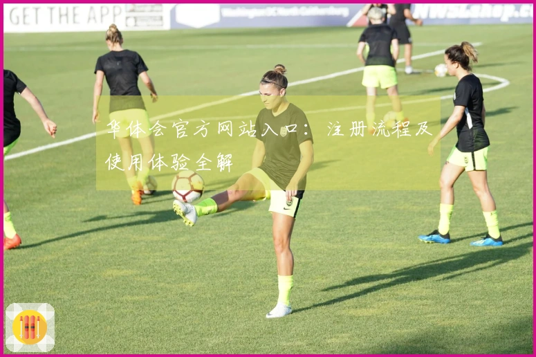 华体会官方网站入口：注册流程及使用体验全解