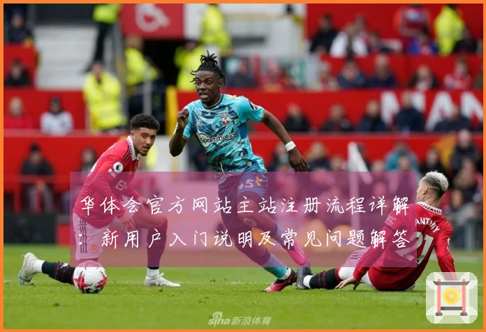 华体会官方网站主站注册流程详解：新用户入门说明及常见问题解答