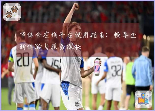 华体会在线平台使用指南：畅享全新体验与服务探秘