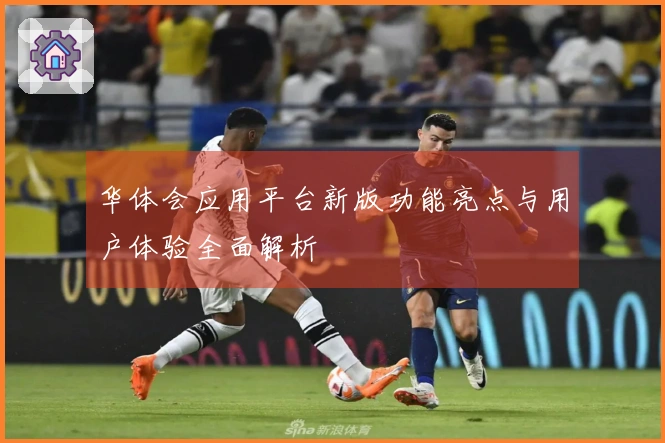 华体会应用平台新版功能亮点与用户体验全面解析