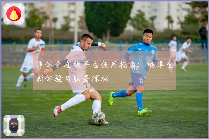 华体会在线平台使用指南：畅享全新体验与服务探秘